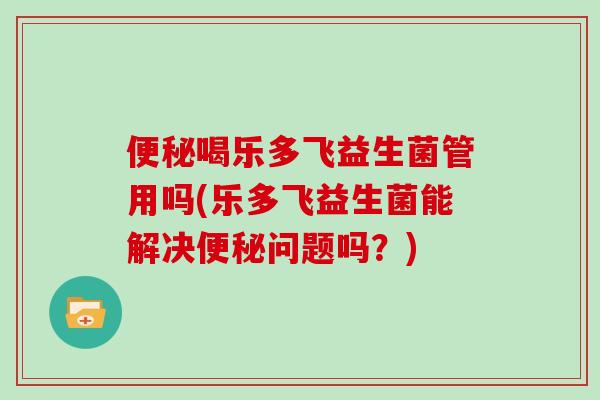 便秘喝乐多飞益生菌管用吗(乐多飞益生菌能解决便秘问题吗？)
