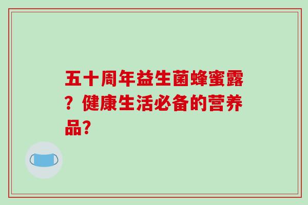 五十周年益生菌蜂蜜露？健康生活必备的营养品？