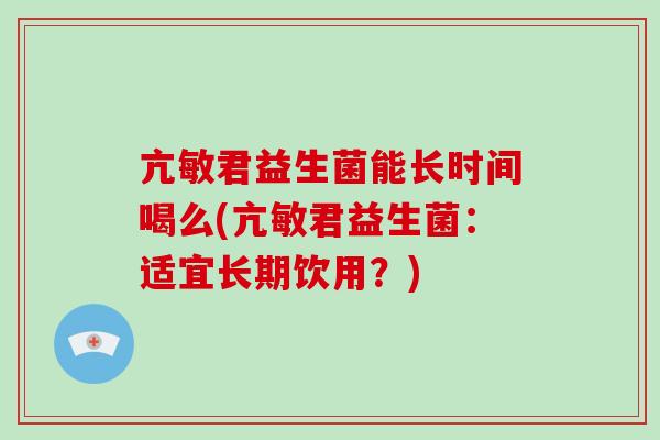 亢敏君益生菌能长时间喝么(亢敏君益生菌：适宜长期饮用？)