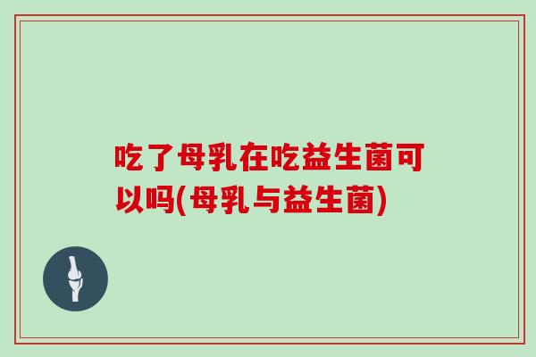吃了母乳在吃益生菌可以吗(母乳与益生菌)