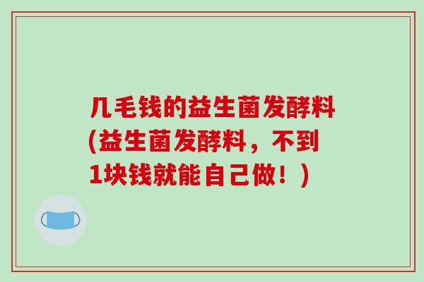 几毛钱的益生菌发酵料(益生菌发酵料，不到1块钱就能自己做！)
