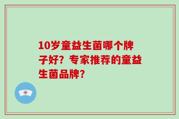 10岁童益生菌哪个牌子好？专家推荐的童益生菌品牌？