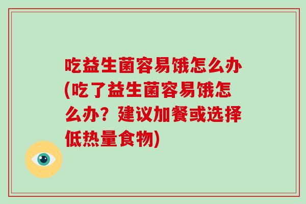吃益生菌容易饿怎么办(吃了益生菌容易饿怎么办？建议加餐或选择低热量食物)