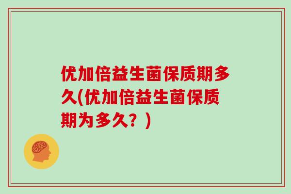 优加倍益生菌保质期多久(优加倍益生菌保质期为多久？)