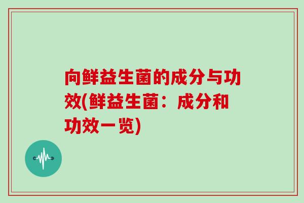 向鲜益生菌的成分与功效(鲜益生菌：成分和功效一览)