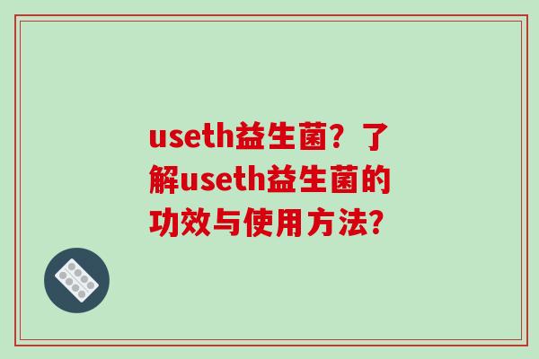 useth益生菌？了解useth益生菌的功效与使用方法？