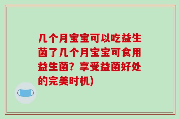 几个月宝宝可以吃益生菌了几个月宝宝可食用益生菌？享受益菌好处的完美时机)