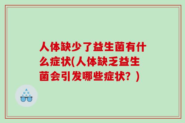 人体缺少了益生菌有什么症状(人体缺乏益生菌会引发哪些症状？)
