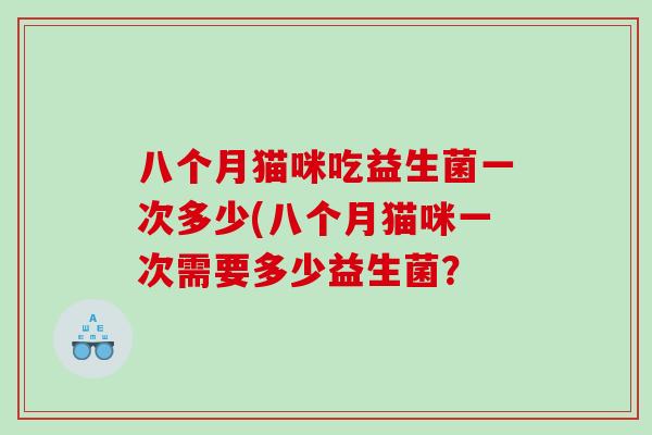 八个月猫咪吃益生菌一次多少(八个月猫咪一次需要多少益生菌？