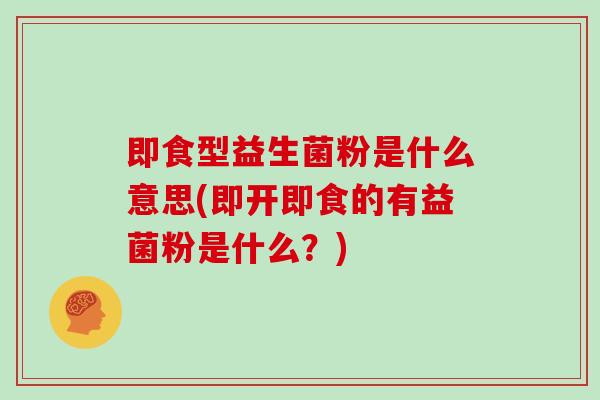 即食型益生菌粉是什么意思(即开即食的有益菌粉是什么？)
