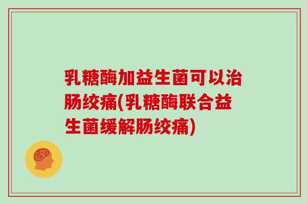 乳糖酶加益生菌可以治肠绞痛(乳糖酶联合益生菌缓解肠绞痛)