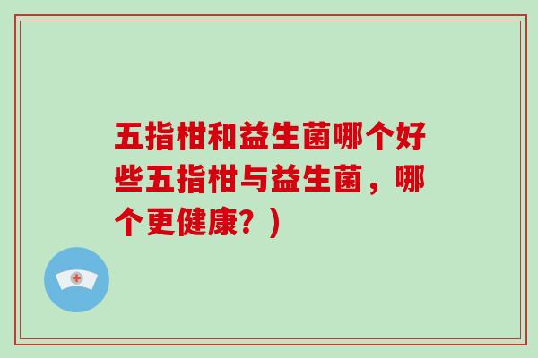 五指柑和益生菌哪个好些五指柑与益生菌，哪个更健康？)