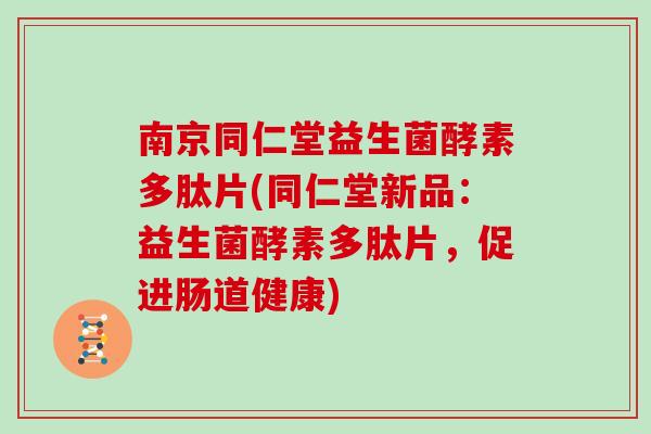南京同仁堂益生菌酵素多肽片(同仁堂新品:益生菌酵素多肽片,促进肠道健康) 南京同仁堂益生菌酵素多肽片(同仁堂新品:益生菌酵素多肽片,促进肠道健康)