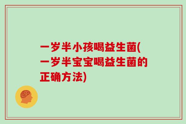 一岁半小孩喝益生菌(一岁半宝宝喝益生菌的正确方法)