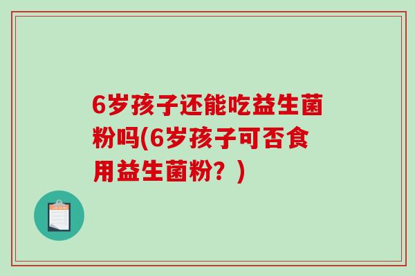 6岁孩子还能吃益生菌粉吗(6岁孩子可否食用益生菌粉？)