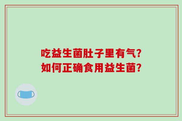 吃益生菌肚子里有气?如何正确食用益生菌? 吃益生菌肚子里有气?如何正确食用益生菌?