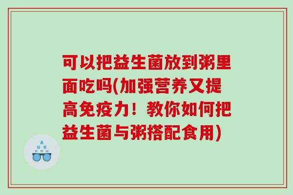 可以把益生菌放到粥里面吃吗(加强营养又提高免疫力！教你如何把益生菌与粥搭配食用)