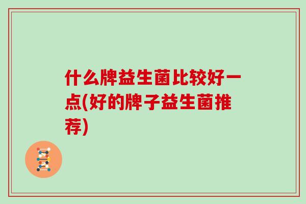 什么牌益生菌比较好一点(好的牌子益生菌推荐)