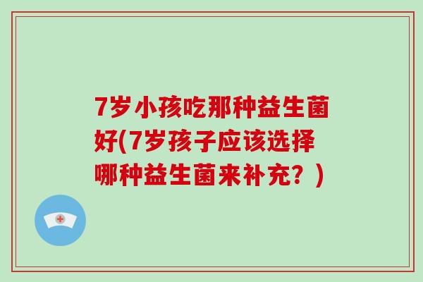 7岁小孩吃那种益生菌好(7岁孩子应该选择哪种益生菌来补充？)