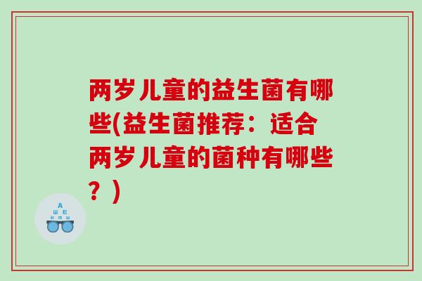 两岁儿童的益生菌有哪些(益生菌推荐：适合两岁儿童的菌种有哪些？)
