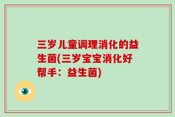 三岁儿童调理消化的益生菌(三岁宝宝消化好帮手：益生菌)