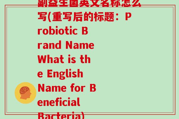 副益生菌英文名称怎么写(重写后的标题:Probiotic Brand Name What is the English Name for Beneficial Bacteria) 副益生菌英文名称怎么写(重写后的标题:Probiotic Brand Name What is the English Name for Beneficial Bacteria)