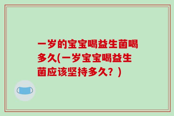 一岁的宝宝喝益生菌喝多久(一岁宝宝喝益生菌应该坚持多久?) 一岁的宝宝喝益生菌喝多久(一岁宝宝喝益生菌应该坚持多久?)