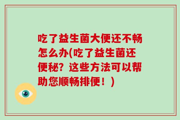 吃了益生菌大便还不畅怎么办(吃了益生菌还便秘？这些方法可以帮助您顺畅排便！)
