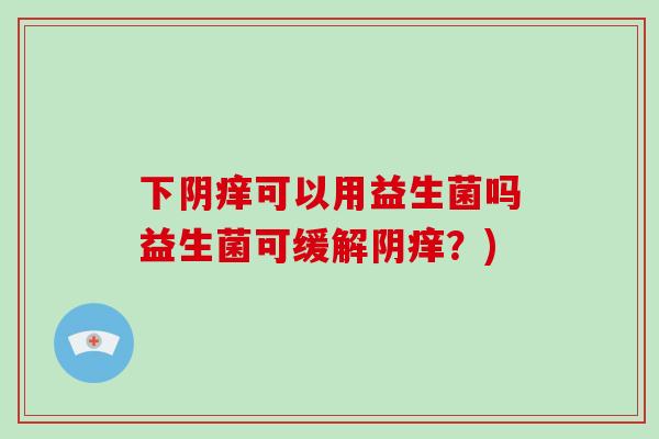 下阴痒可以用益生菌吗益生菌可缓解阴痒？)