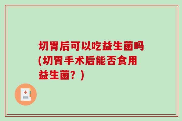 切胃后可以吃益生菌吗(切胃手术后能否食用益生菌？)