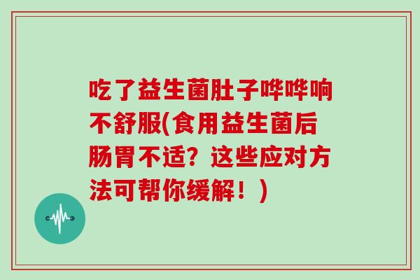 吃了益生菌肚子哗哗响不舒服(食用益生菌后肠胃不适？这些应对方法可帮你缓解！)