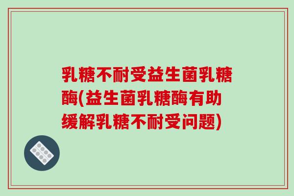 乳糖不耐受益生菌乳糖酶(益生菌乳糖酶有助缓解乳糖不耐受问题)