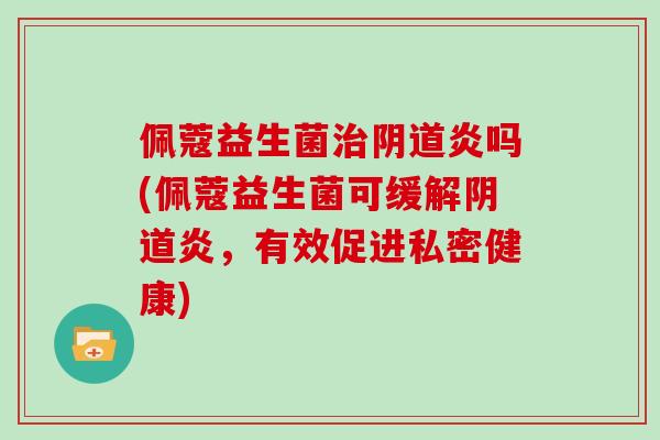 佩蔻益生菌治阴道炎吗(佩蔻益生菌可缓解阴道炎，有效促进私密健康)