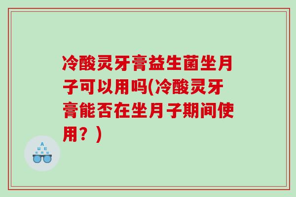 冷酸灵牙膏益生菌坐月子可以用吗(冷酸灵牙膏能否在坐月子期间使用？)