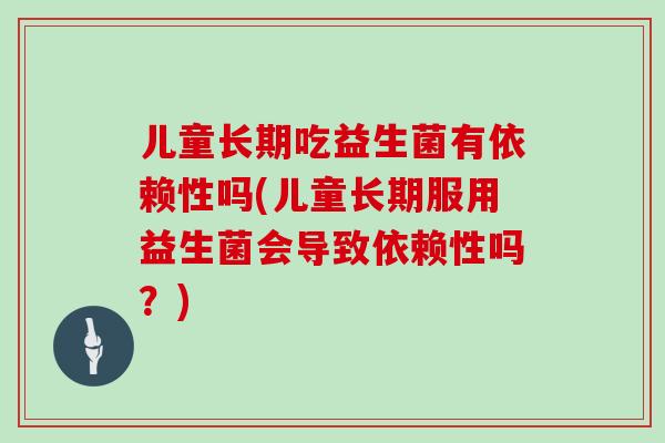 儿童长期吃益生菌有依赖性吗(儿童长期服用益生菌会导致依赖性吗？)