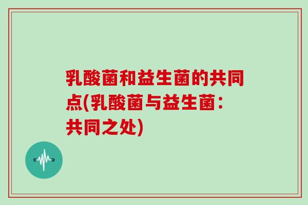 乳酸菌和益生菌的共同点(乳酸菌与益生菌：共同之处)