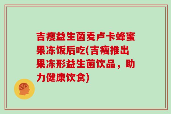 吉瘦益生菌麦卢卡蜂蜜果冻饭后吃(吉瘦推出果冻形益生菌饮品，助力健康饮食)