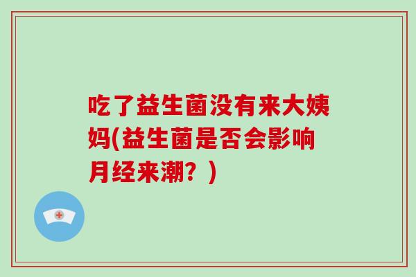 吃了益生菌没有来大姨妈(益生菌是否会影响月经来潮？)