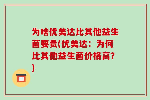 为啥优美达比其他益生菌要贵(优美达：为何比其他益生菌价格高？)