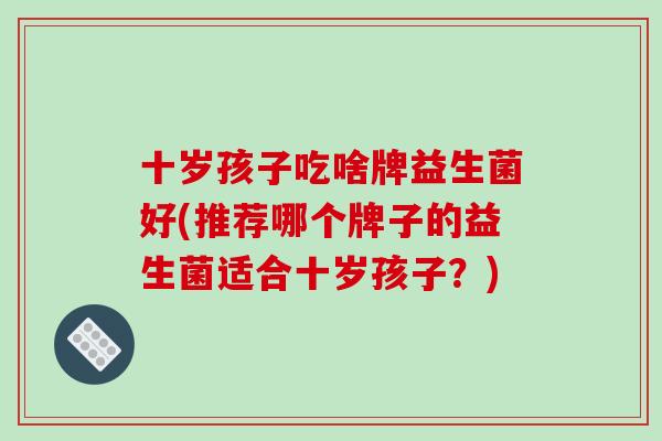 十岁孩子吃啥牌益生菌好(推荐哪个牌子的益生菌适合十岁孩子？)