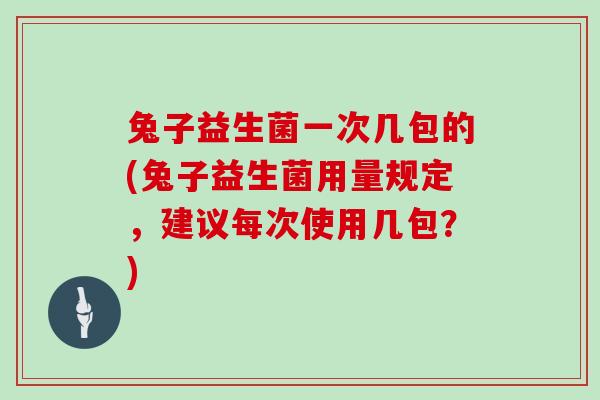 兔子益生菌一次几包的(兔子益生菌用量规定，建议每次使用几包？)