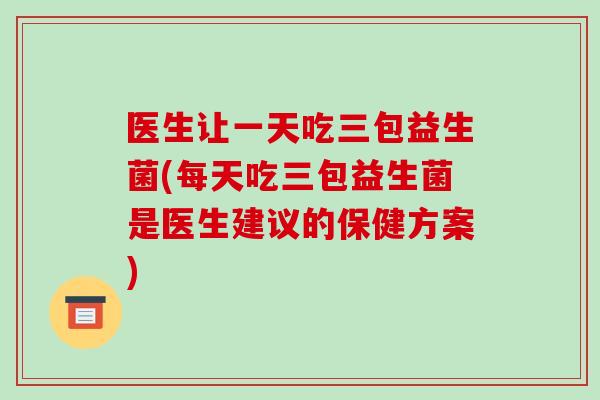医生让一天吃三包益生菌(每天吃三包益生菌是医生建议的保健方案)