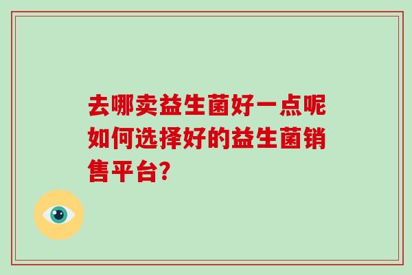 去哪卖益生菌好一点呢如何选择好的益生菌销售平台？
