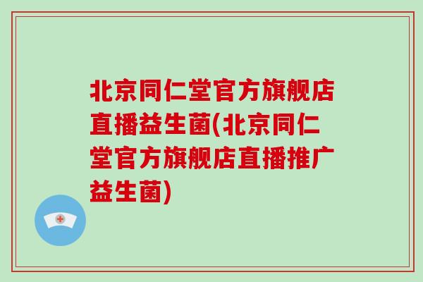 北京同仁堂官方旗舰店直播益生菌(北京同仁堂官方旗舰店直播推广益生菌)