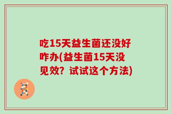 吃15天益生菌还没好咋办(益生菌15天没见效？试试这个方法)