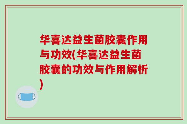 华喜达益生菌胶囊作用与功效(华喜达益生菌胶囊的功效与作用解析)