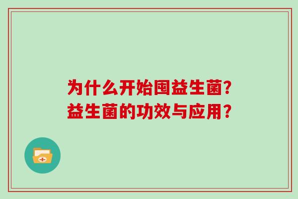 为什么开始囤益生菌?益生菌的功效与应用? 为什么开始囤益生菌?益生菌的功效与应用?