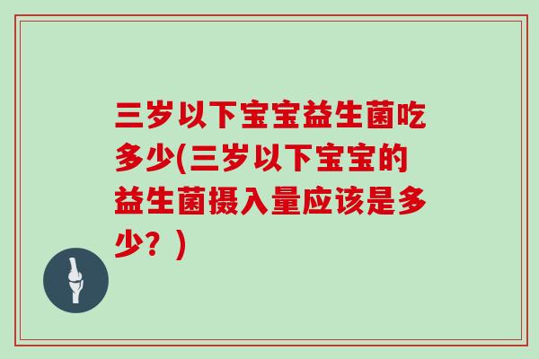 三岁以下宝宝益生菌吃多少(三岁以下宝宝的益生菌摄入量应该是多少？)