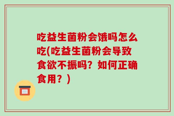 吃益生菌粉会饿吗怎么吃(吃益生菌粉会导致食欲不振吗？如何正确食用？)