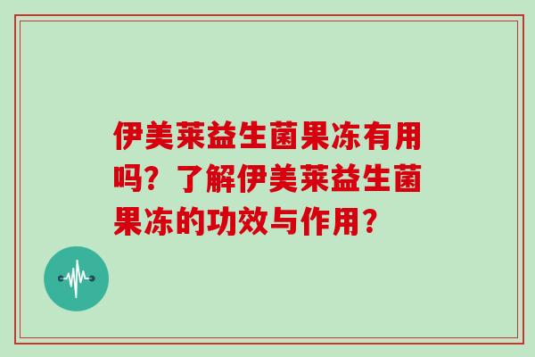 伊美莱益生菌果冻有用吗？了解伊美莱益生菌果冻的功效与作用？